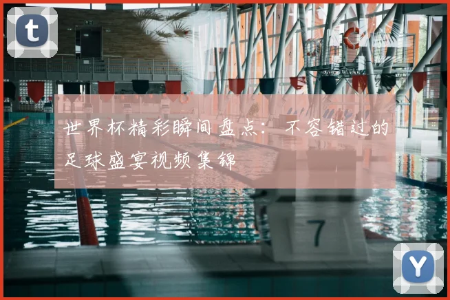 世界杯精彩瞬间盘点：不容错过的足球盛宴视频集锦