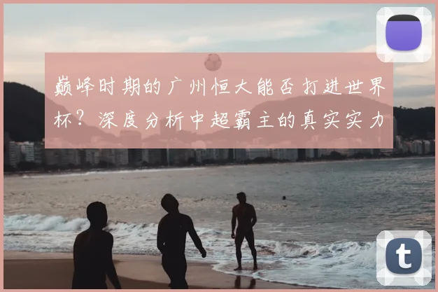 巅峰时期的广州恒大能否打进世界杯？深度分析中超霸主的真实实力