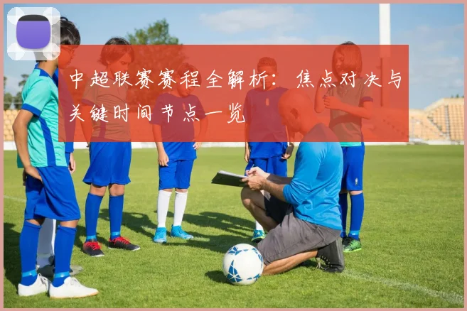 中超联赛赛程全解析：焦点对决与关键时间节点一览