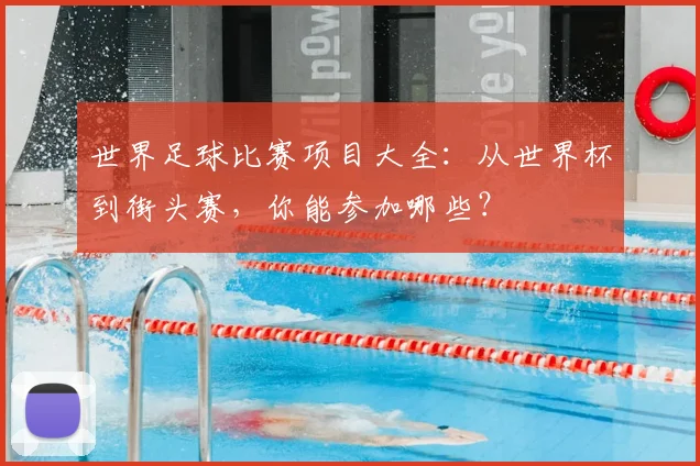 世界足球比赛项目大全：从世界杯到街头赛，你能参加哪些？