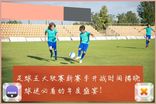 足球五大联赛新赛季开战时间揭晓:球迷必看的年度盛宴!