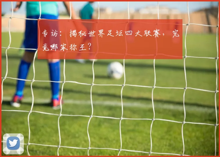 专访：揭秘世界足坛四大联赛，究竟哪家称王？