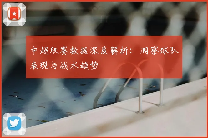 中超联赛数据深度解析：洞察球队表现与战术趋势