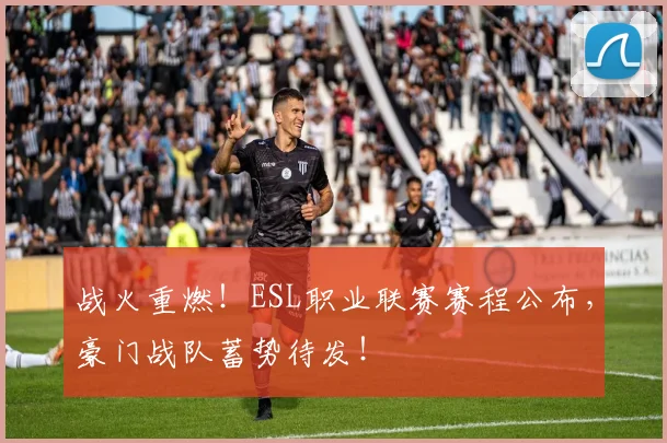 战火重燃!ESL职业联赛赛程公布,豪门战队蓄势待发!