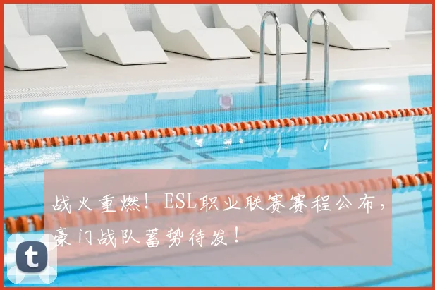 战火重燃！ESL职业联赛赛程公布，豪门战队蓄势待发！