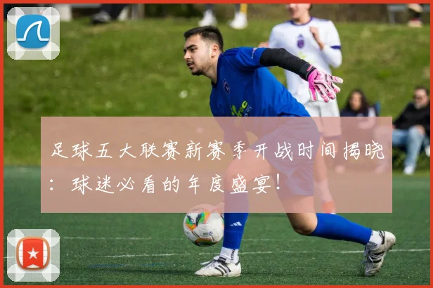 足球五大联赛新赛季开战时间揭晓：球迷必看的年度盛宴！