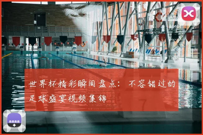 世界杯精彩瞬间盘点：不容错过的足球盛宴视频集锦