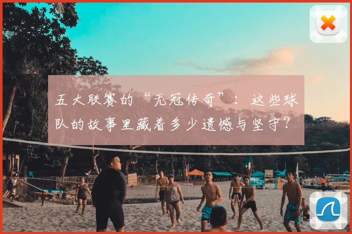五大联赛的“无冠传奇”:这些球队的故事里藏着多少遗憾与坚守?