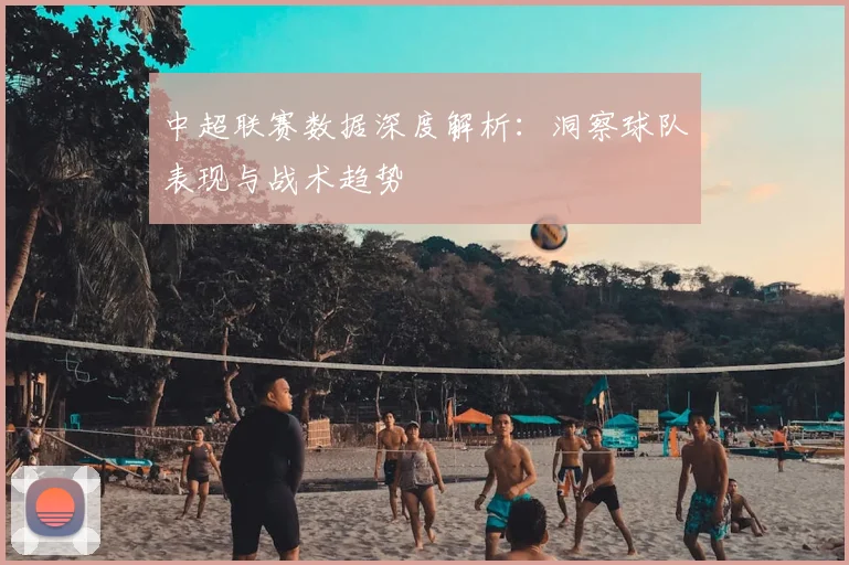 中超联赛数据深度解析:洞察球队表现与战术趋势