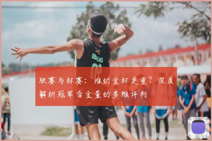 联赛与杯赛：谁的金杯更重？深度解析冠军含金量的多维评判